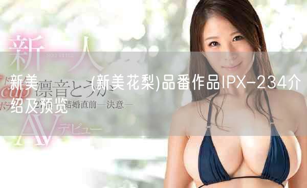 新美かりん(新美花梨)品番作品IPX-234介绍及预览