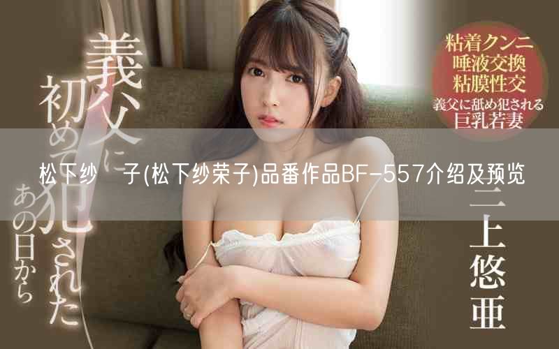 松下纱栄子(松下纱荣子)品番作品BF-557介绍及预览